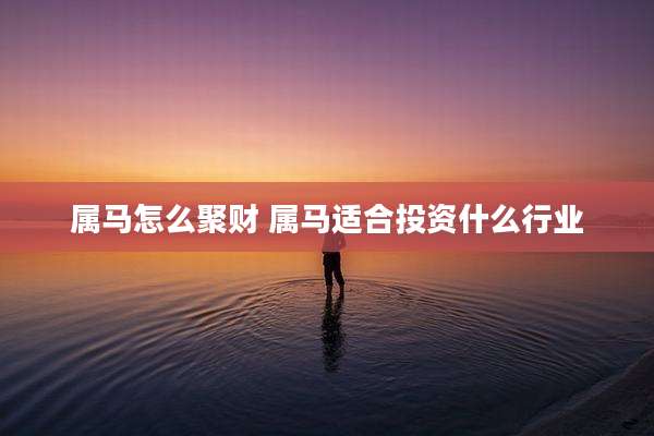 属马怎么聚财 属马适合投资什么行业