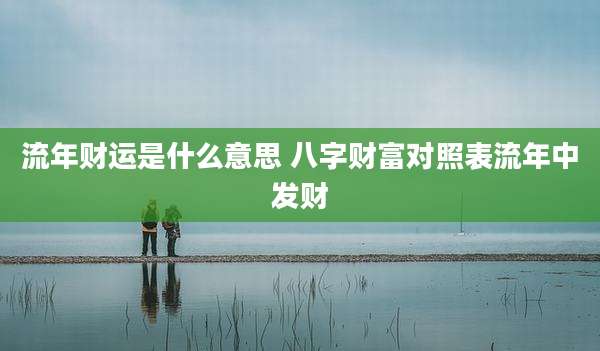 流年财运是什么意思 八字财富对照表流年中发财