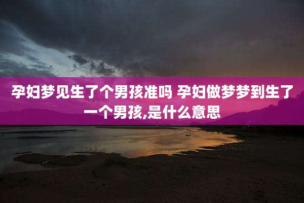 孕妇梦见生了个男孩准吗 孕妇做梦梦到生了一个男孩,是什么意思