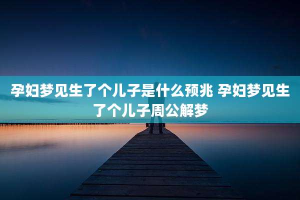 孕妇梦见生了个儿子是什么预兆 孕妇梦见生了个儿子周公解梦
