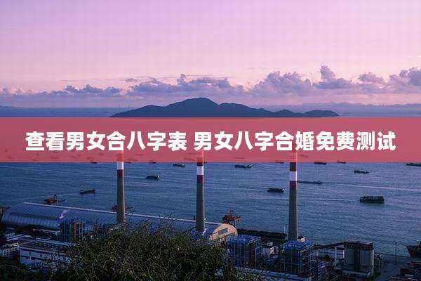 查看男女合八字表 男女八字合婚免费测试