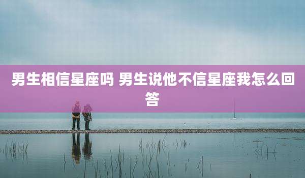 男生相信星座吗 男生说他不信星座我怎么回答