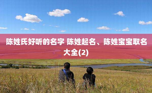 陈姓氏好听的名字 陈姓起名、陈姓宝宝取名大全(2)