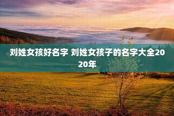 刘姓女孩好名字 刘姓女孩子的名字大全2020年