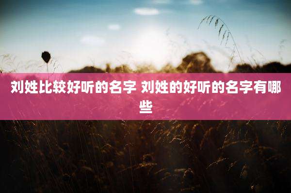 刘姓比较好听的名字 刘姓的好听的名字有哪些