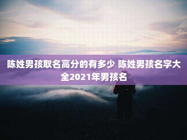 陈姓男孩取名高分的有多少 陈姓男孩名字大全2021年男孩名