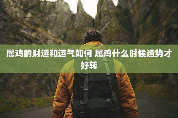 属鸡的财运和运气如何 属鸡什么时候运势才好转