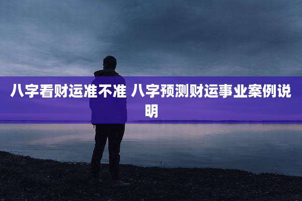 八字看财运准不准 八字预测财运事业案例说明