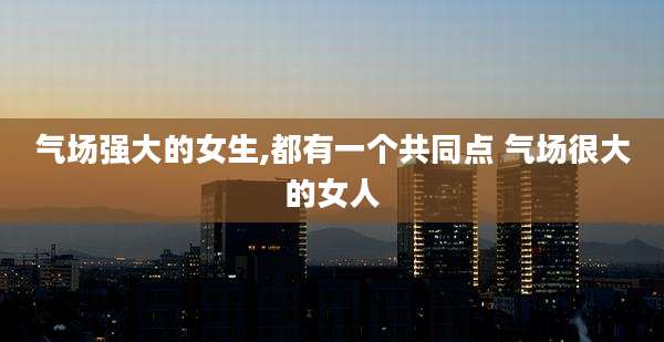 气场强大的女生,都有一个共同点 气场很大的女人