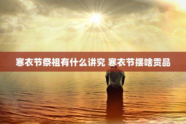 寒衣节祭祖有什么讲究 寒衣节摆啥贡品