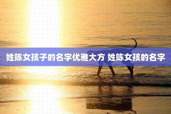 姓陈女孩子的名字优雅大方 姓陈女孩的名字