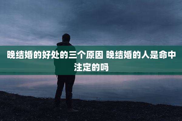 晚结婚的好处的三个原因 晚结婚的人是命中注定的吗