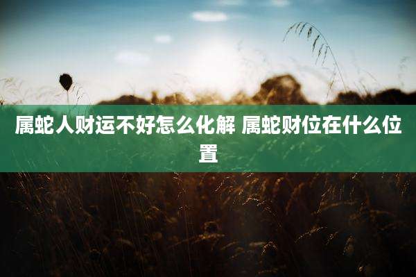 属蛇人财运不好怎么化解 属蛇财位在什么位置