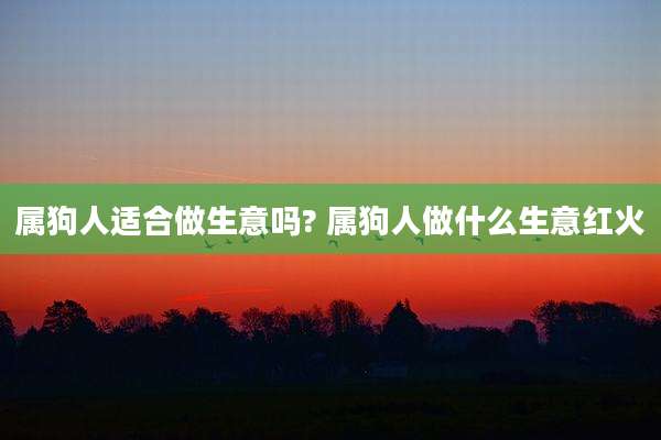 属狗人适合做生意吗? 属狗人做什么生意红火