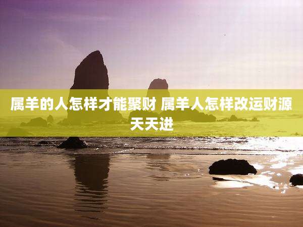 属羊的人怎样才能聚财 属羊人怎样改运财源天天进