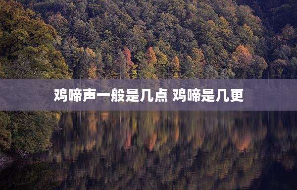 鸡啼声一般是几点 鸡啼是几更