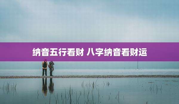纳音五行看财 八字纳音看财运