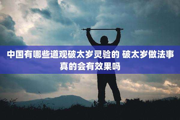 中国有哪些道观破太岁灵验的 破太岁做法事真的会有效果吗