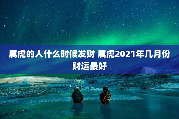 属虎的人什么时候发财 属虎2021年几月份财运最好