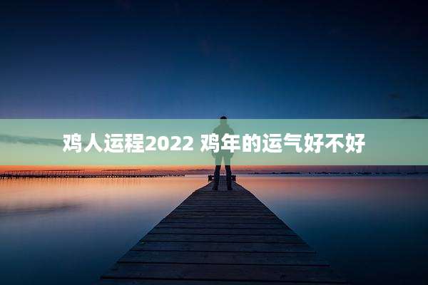 鸡人运程2022 鸡年的运气好不好