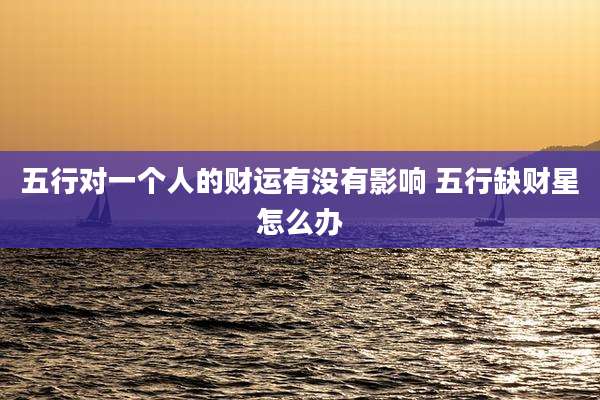 五行对一个人的财运有没有影响 五行缺财星怎么办