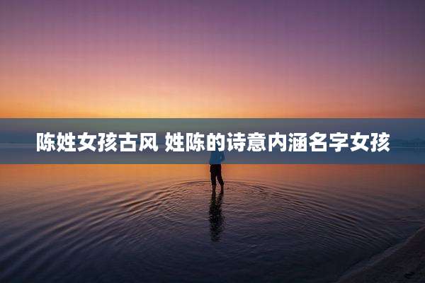 陈姓女孩古风 姓陈的诗意内涵名字女孩