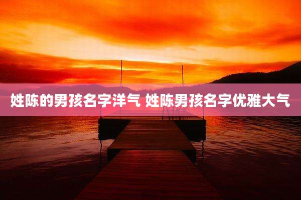 姓陈的男孩名字洋气 姓陈男孩名字优雅大气