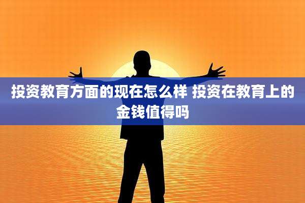 投资教育方面的现在怎么样 投资在教育上的金钱值得吗