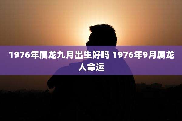 1976年属龙九月出生好吗 1976年9月属龙人命运