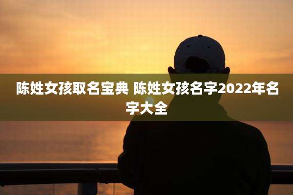 陈姓女孩取名宝典 陈姓女孩名字2022年名字大全