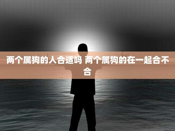 两个属狗的人合适吗 两个属狗的在一起合不合