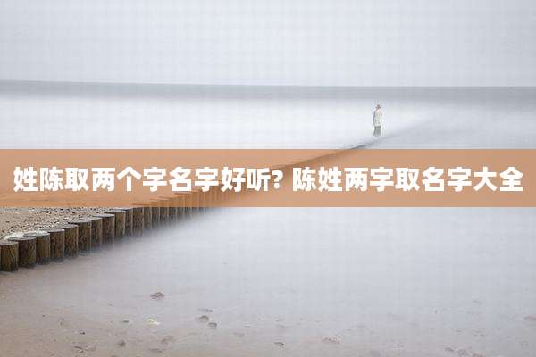 姓陈取两个字名字好听? 陈姓两字取名字大全