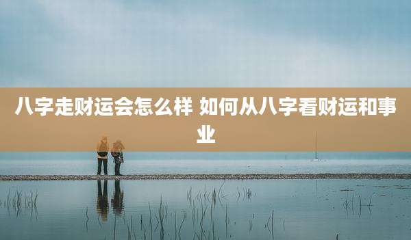 八字走财运会怎么样 如何从八字看财运和事业