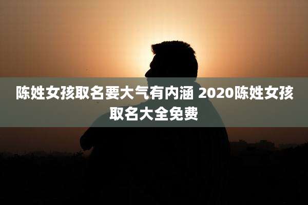 陈姓女孩取名要大气有内涵 2020陈姓女孩取名大全免费