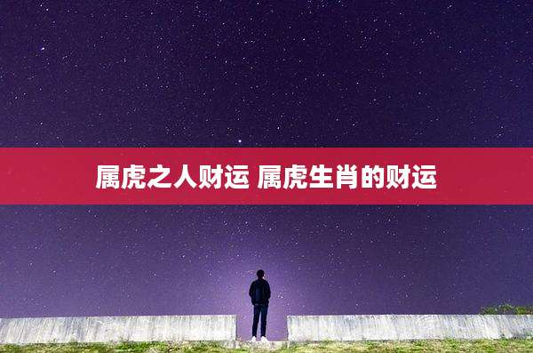 属虎之人财运 属虎生肖的财运