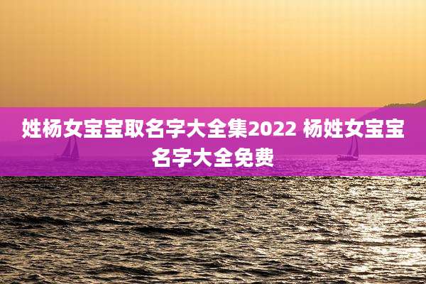 姓杨女宝宝取名字大全集2022 杨姓女宝宝名字大全免费