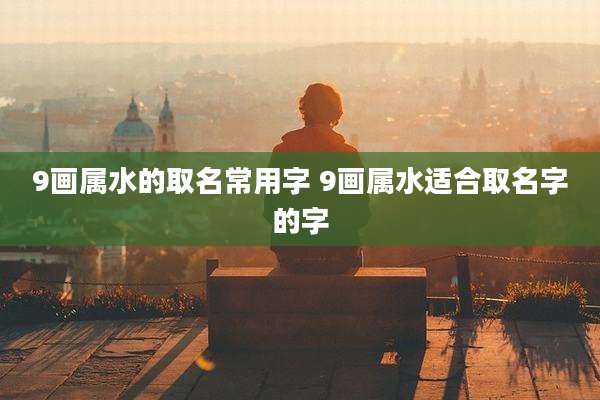 9画属水的取名常用字 9画属水适合取名字的字
