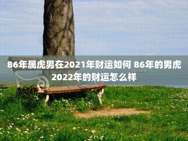 86年属虎男在2021年财运如何 86年的男虎2022年的财运怎么样