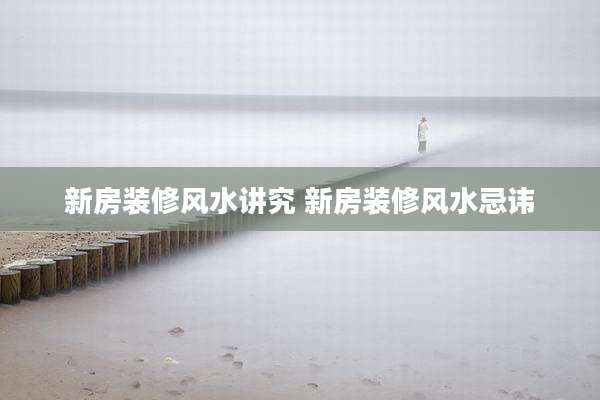 新房装修风水讲究 新房装修风水忌讳
