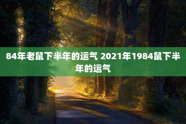84年老鼠下半年的运气 2021年1984鼠下半年的运气