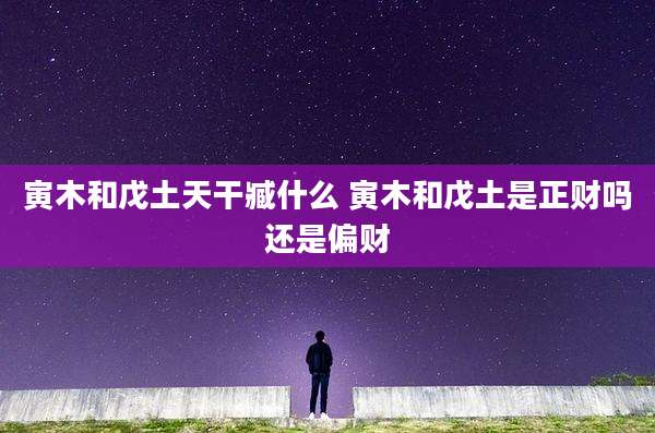 寅木和戊土天干臧什么 寅木和戊土是正财吗还是偏财