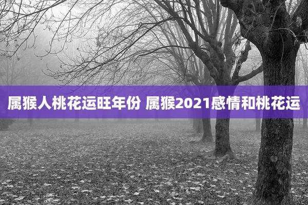属猴人桃花运旺年份 属猴2021感情和桃花运