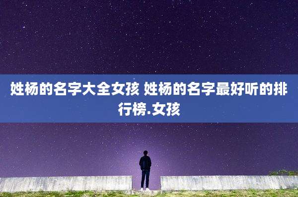 姓杨的名字大全女孩 姓杨的名字最好听的排行榜.女孩