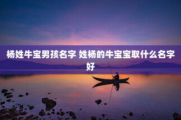 杨姓牛宝男孩名字 姓杨的牛宝宝取什么名字好