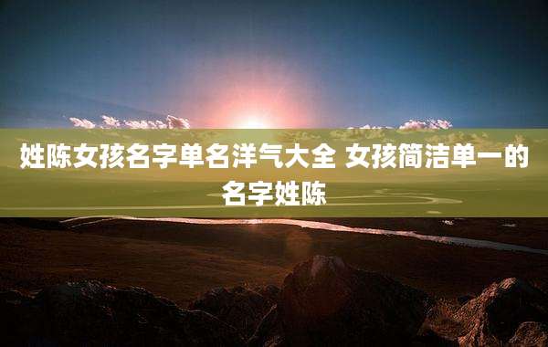 姓陈女孩名字单名洋气大全 女孩简洁单一的名字姓陈