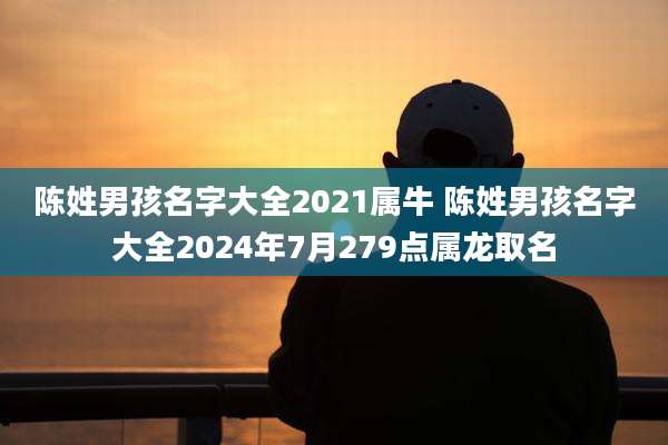 陈姓男孩名字大全2021属牛 陈姓男孩名字大全2024年7月279点属龙取名