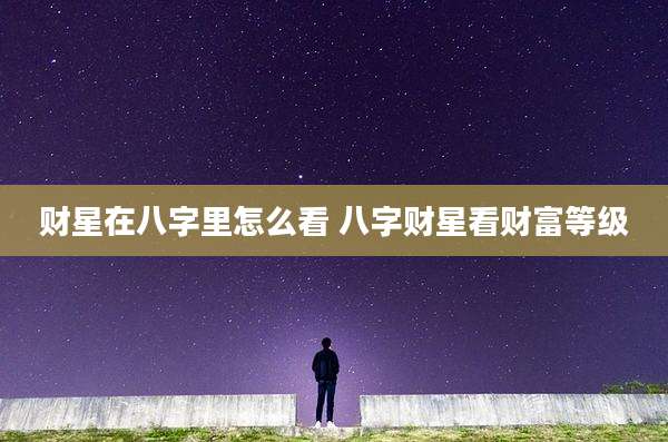财星在八字里怎么看 八字财星看财富等级