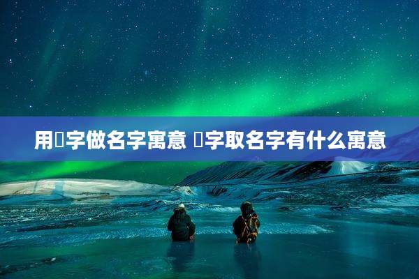 用㓓字做名字寓意 晫字取名字有什么寓意