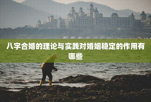八字合婚的理论与实践对婚姻稳定的作用有哪些