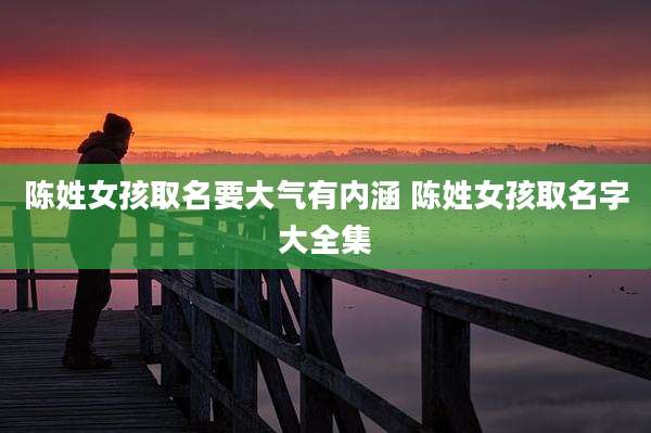 陈姓女孩取名要大气有内涵 陈姓女孩取名字大全集